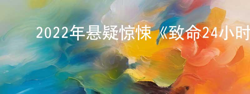 陈家斌的动漫综艺大全,2022年悬疑惊悚《致命24小时》HD国粤双语中字迅雷下载_电影天堂